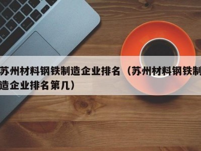 苏州材料钢铁制造企业排名（苏州材料钢铁制造企业排名第几）