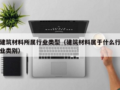 建筑材料所属行业类型（建筑材料属于什么行业类别）