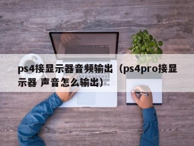 ps4接显示器音频输出（ps4pro接显示器 声音怎么输出）