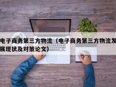 电子商务第三方物流（电子商务第三方物流发展现状及对策论文）