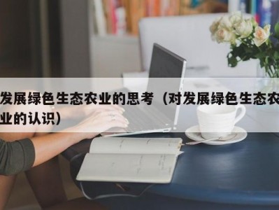 发展绿色生态农业的思考（对发展绿色生态农业的认识）