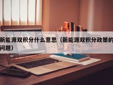 新能源双积分什么意思（新能源双积分政策的问题）