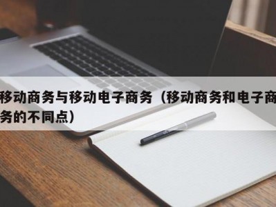 移动商务与移动电子商务（移动商务和电子商务的不同点）