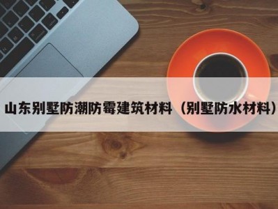 山东别墅防潮防霉建筑材料（别墅防水材料）