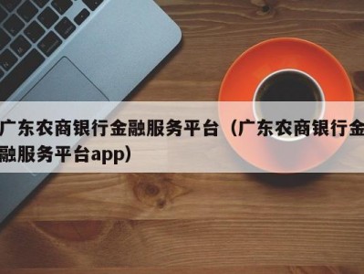 广东农商银行金融服务平台（广东农商银行金融服务平台app）