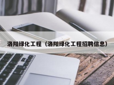 洛阳绿化工程（洛阳绿化工程招聘信息）