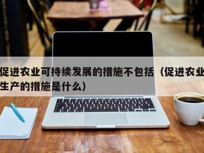 促进农业可持续发展的措施不包括（促进农业生产的措施是什么）