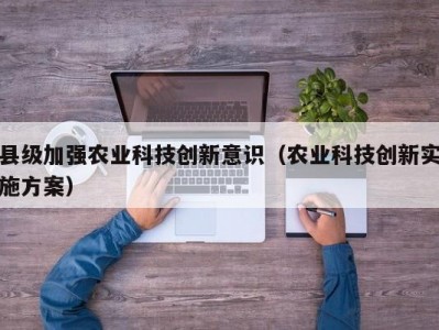 县级加强农业科技创新意识（农业科技创新实施方案）