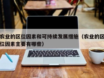 农业的区位因素和可持续发展措施（农业的区位因素主要有哪些）