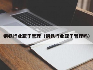 钢铁行业疏于管理（钢铁行业疏于管理吗）